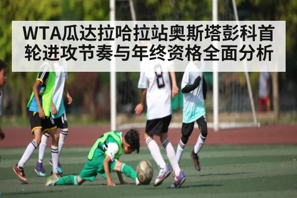WTA瓜达拉哈拉站奥斯塔彭科首轮进攻节奏与年终资格全面分析
