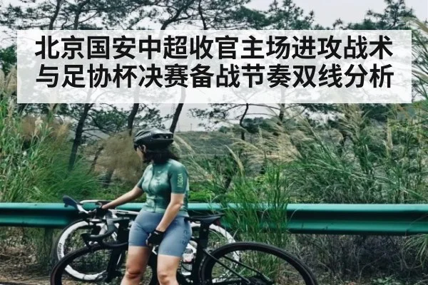 北京国安中超收官主场进攻战术与足协杯决赛备战节奏双线分析